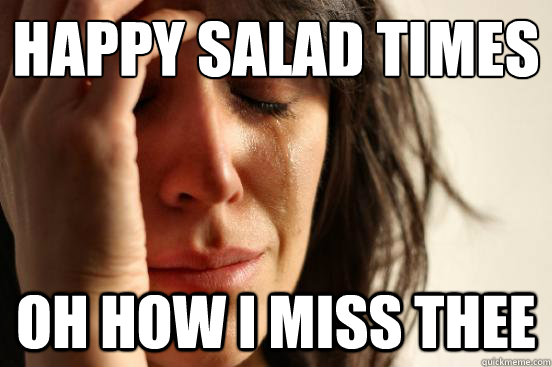 happy salad times oh how I miss thee  First World Problems