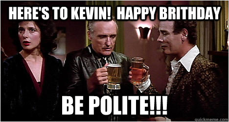Here's to Kevin!  Happy brithday be polite!!!  