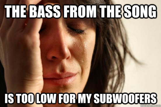 The bass from the song is too low for my subwoofers - The bass from the song is too low for my subwoofers  First World Problems