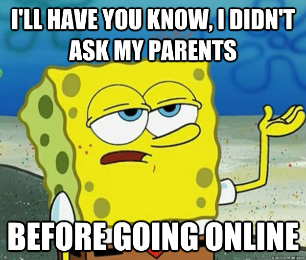 I'll have you know, I didn't ask my parents Before going online - I'll have you know, I didn't ask my parents Before going online  Tough Spongebob
