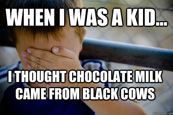 WHEN I WAS A KID... I thought chocolate milk came from black cows  Confession kid