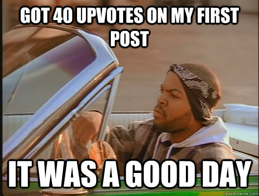 Got 40 upvotes on my first post it was a good day - Got 40 upvotes on my first post it was a good day  goodday