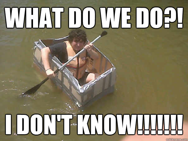 What Do We DO?! I DON'T KNOW!!!!!!!  