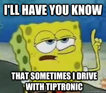 I'll Have You Know that sometimes I drive with tiptronic  Ill Have You Know Spongebob
