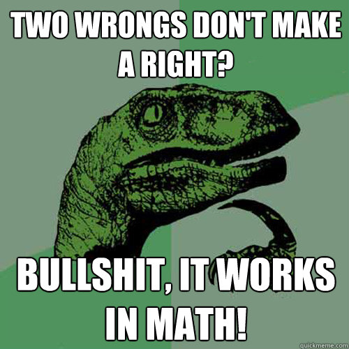 Two wrongs don't make a right? Bullshit, it works in math!  Philosoraptor