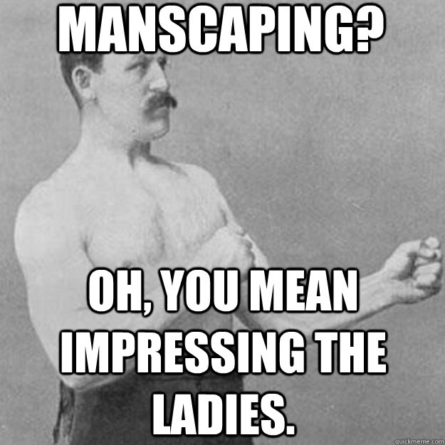 manscaping? oh, you mean impressing the ladies.  overly manly man