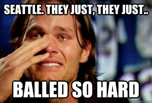 seattle. they just, they just.. balled so hard - seattle. they just, they just.. balled so hard  Crying Tom Brady