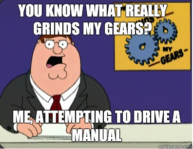 you know what really grinds my gears? Me, attempting to drive a manual  Family Guy Grinds My Gears