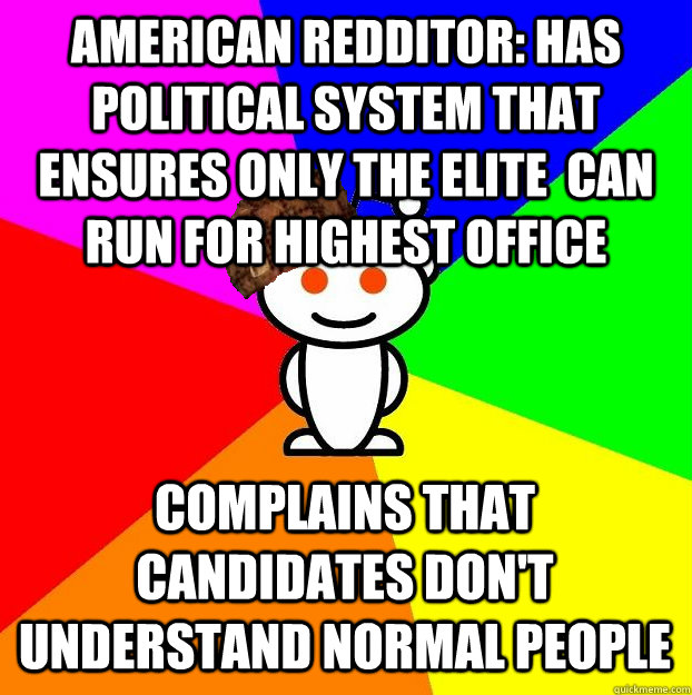 American Redditor: Has political system that ensures only the elite  can run for highest office Complains that candidates don't understand normal people  Scumbag Redditor