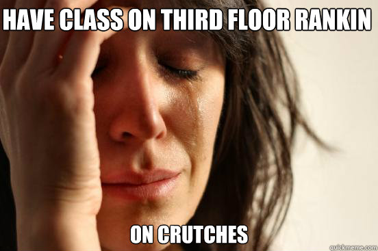 Have class on third floor rankin  On Crutches  First World Problems