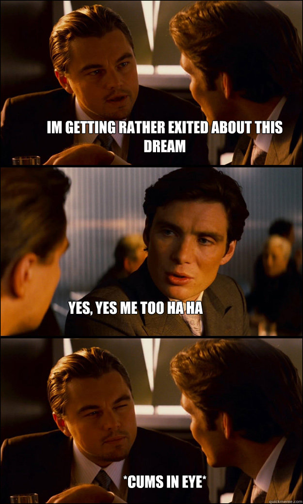 im getting rather exited about this dream yes, yes me too ha ha *cums in eye*  Inception