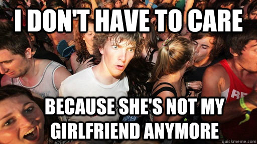I don't have to care Because she's not my girlfriend anymore  Sudden Clarity Clarence