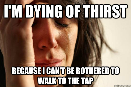 I'm dying of thirst because i can't be bothered to walk to the tap - I'm dying of thirst because i can't be bothered to walk to the tap  First World Problems