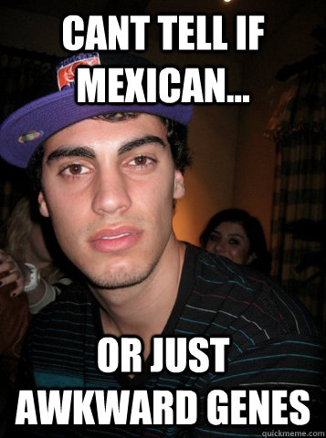 cant tell if mexican... or just awkward genes - cant tell if mexican... or just awkward genes  Illegal-Looking Legal