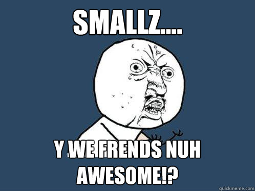 smallz.... y we frENDS NUH AWESOME!?  Y U No