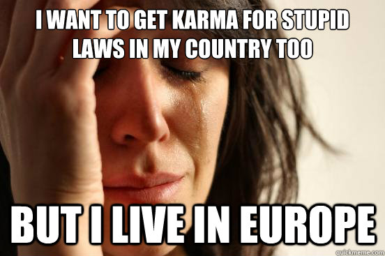 i want to get karma for stupid laws in my country too but i live in europe  First World Problems