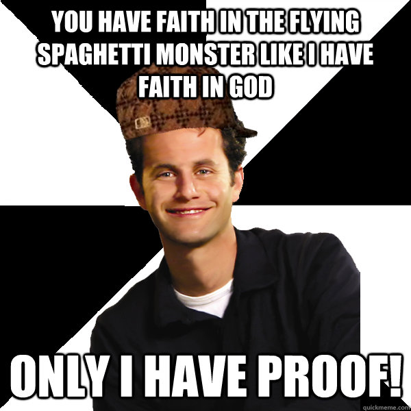 You have faith in the flying spaghetti monster like i have faith in god only i have proof! - You have faith in the flying spaghetti monster like i have faith in god only i have proof!  Misc