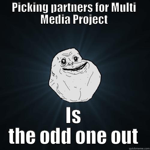 Multi Media Project - PICKING PARTNERS FOR MULTI MEDIA PROJECT IS THE ODD ONE OUT Forever Alone