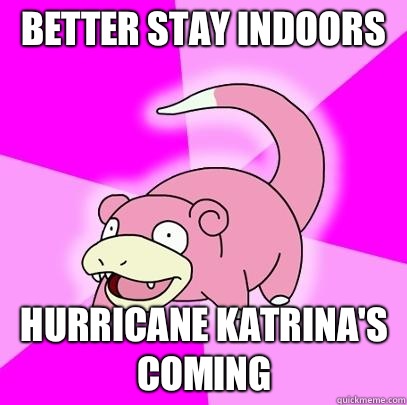 Better stay indoors Hurricane katrina's coming  Slowpoke