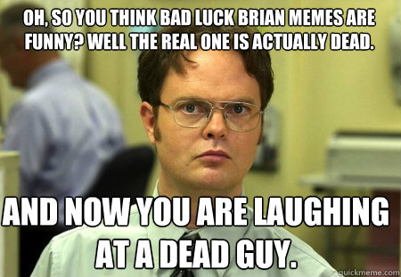 Oh, So you think Bad luck brian memes are funny? Well the real one is actually dead.  And Now you are laughing at a dead guy. - Oh, So you think Bad luck brian memes are funny? Well the real one is actually dead.  And Now you are laughing at a dead guy.  Schrute