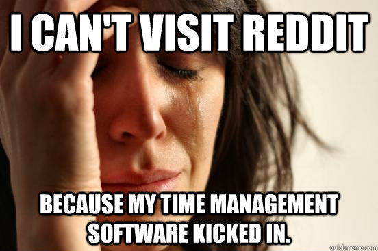 I can't visit Reddit Because my time management software kicked in.  First World Problems