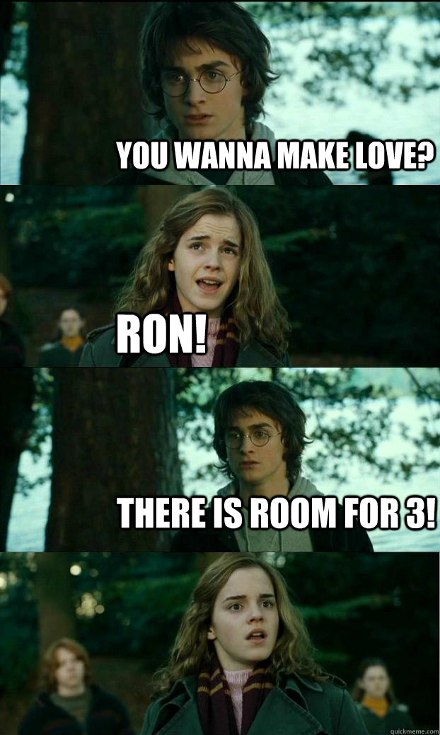 you wanna make love? ron! there is room for 3!  Horny Harry
