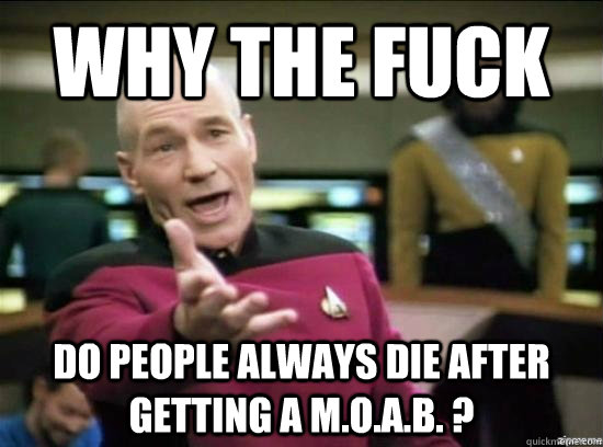 Why the fuck do people always die after getting a m.o.a.b. ? - Why the fuck do people always die after getting a m.o.a.b. ?  Annoyed Picard HD