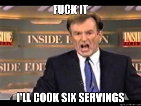 Fuck it I'll cook six servings - Fuck it I'll cook six servings  Bill OReilly Fuck It