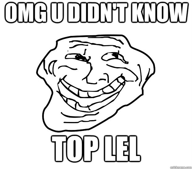 omg u didn't know top lel  Le Meme Face