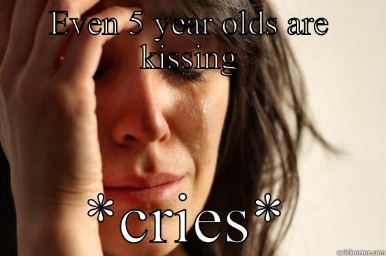 EVEN 5 YEAR OLDS ARE KISSING *CRIES* First World Problems