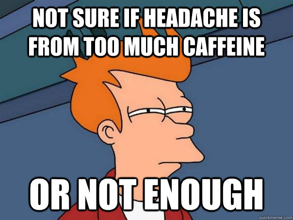 Not sure if headache is from too much caffeine  or not enough  Futurama Fry