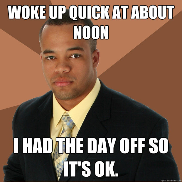 woke up quick at about noon I had the day off so it's ok. - woke up quick at about noon I had the day off so it's ok.  Successful Black Man