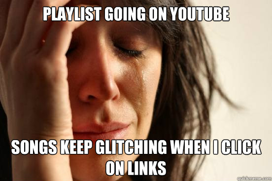 Playlist going on YouTube Songs keep glitching when I click on links  First World Problems