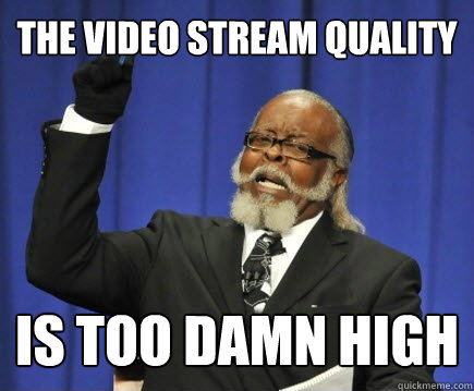The video stream quality is too damn high  Too Damn High