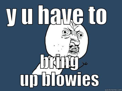 Y U HAVE TO  BRING UP BLOWIES Y U No