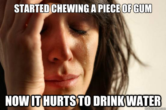 Started chewing a piece of gum now it hurts to drink water  First World Problems