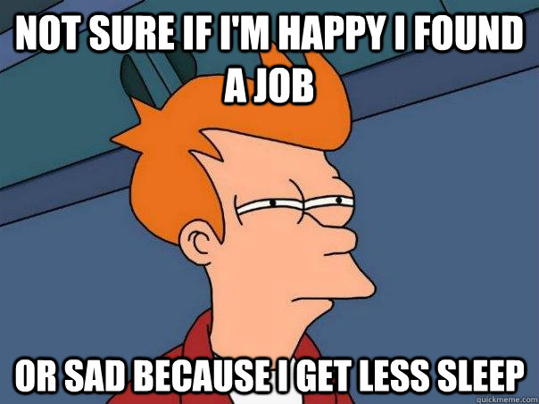 not sure if i'm happy I found a job or sad because I get less sleep  Futurama Fry