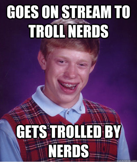goes on stream to troll nerds gets trolled by nerds  Bad Luck Brian