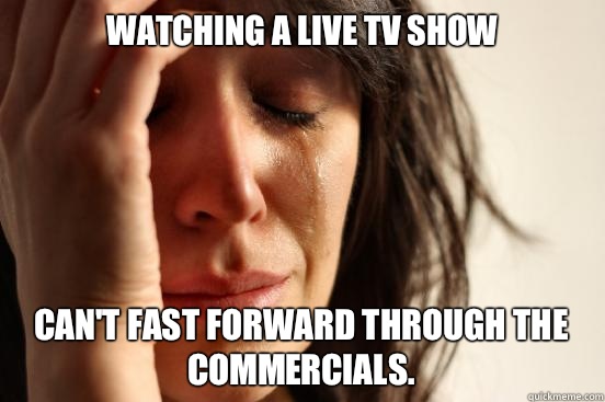 Watching a live tv show Can't fast forward through the commercials.   First World Problems
