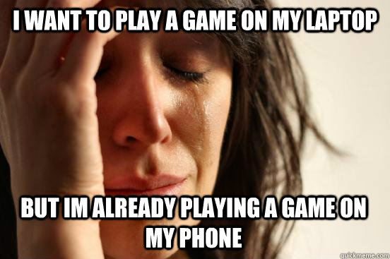 i want to play a game on my laptop but im already playing a game on my phone  First World Problems