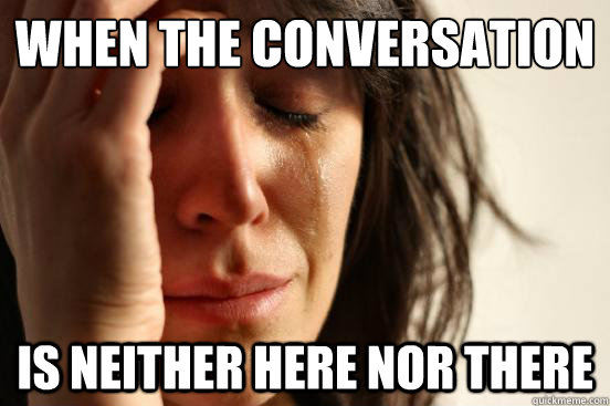 When the conversation is neither here nor there  First World Problems