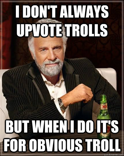 I don't always upvote trolls but when I do it's for obvious troll - I don't always upvote trolls but when I do it's for obvious troll  Most Interesting Man in the World
