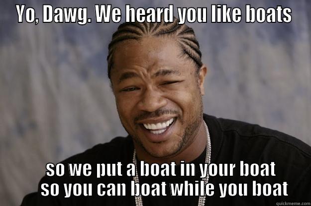 YO, DAWG. WE HEARD YOU LIKE BOATS     SO WE PUT A BOAT IN YOUR BOAT       SO YOU CAN BOAT WHILE YOU BOAT Xzibit meme