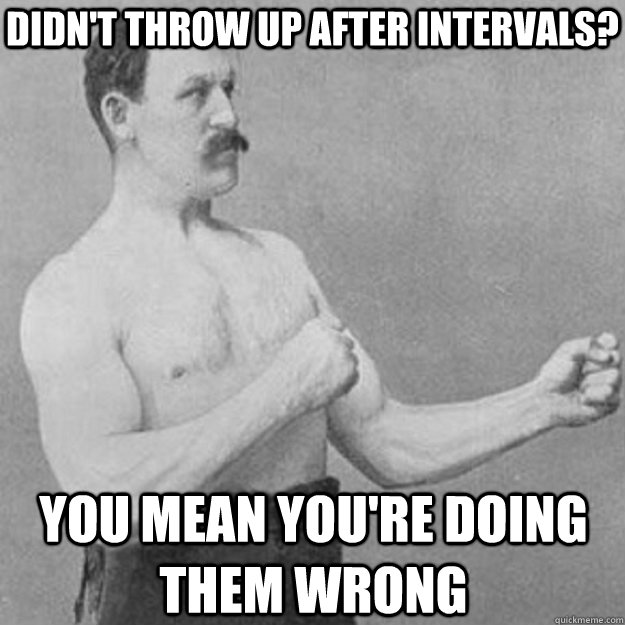 didn't throw up after intervals? you mean you're doing them wrong  overly manly man