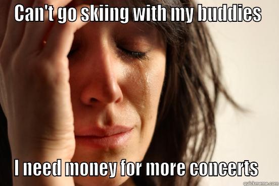 CAN'T GO SKIING WITH MY BUDDIES I NEED MONEY FOR MORE CONCERTS  First World Problems