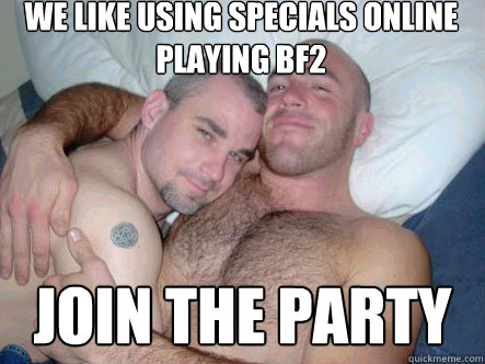 We like using specials online playing BF2 Join the party  Good Gay Greg