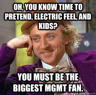 Oh, you know Time to Pretend, Electric Feel, and Kids? You must be the biggest mgmt fan.  Condescending Wonka