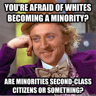 You're afraid of whites becoming a minority? Are minorities second-class citizens or something? - You're afraid of whites becoming a minority? Are minorities second-class citizens or something?  Condescending Wonka