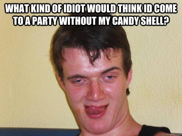 What kind of idiot would think id come to a party without my candy shell?   