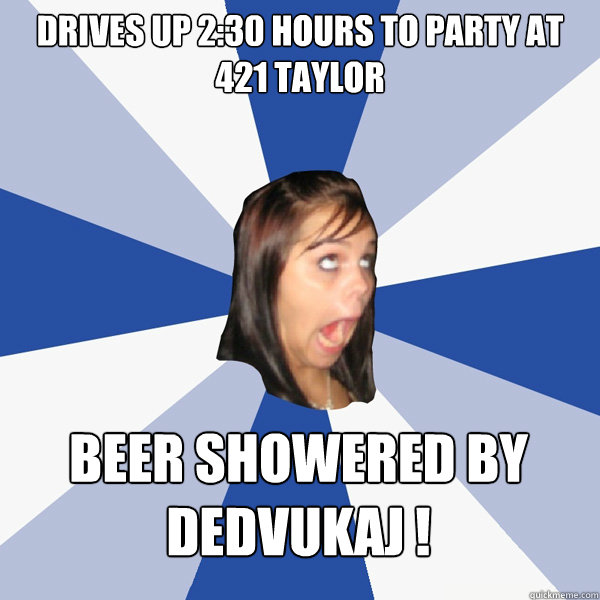 Drives up 2:30 hours to party at 421 taylor beer showered by Dedvukaj !    Annoying Facebook Girl